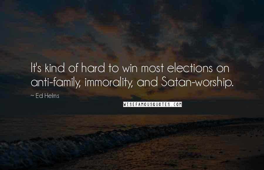 Ed Helms quotes: It's kind of hard to win most elections on anti-family, immorality, and Satan-worship.