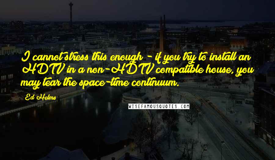 Ed Helms quotes: I cannot stress this enough - if you try to install an HDTV in a non-HDTV compatible house, you may tear the space-time continuum.