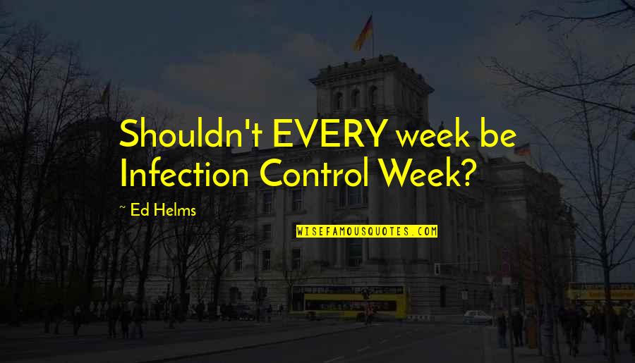 Ed Helms Quotes By Ed Helms: Shouldn't EVERY week be Infection Control Week?