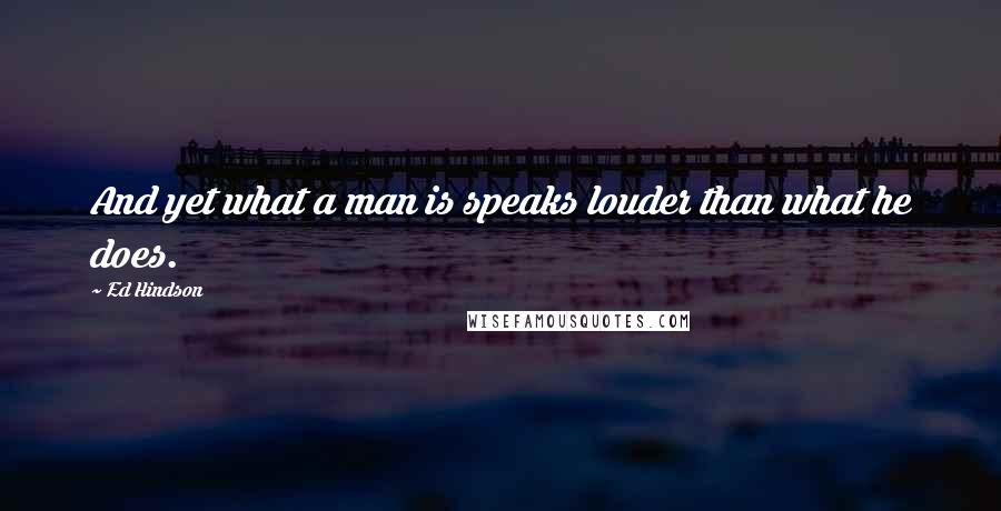 Ed Hindson quotes: And yet what a man is speaks louder than what he does.