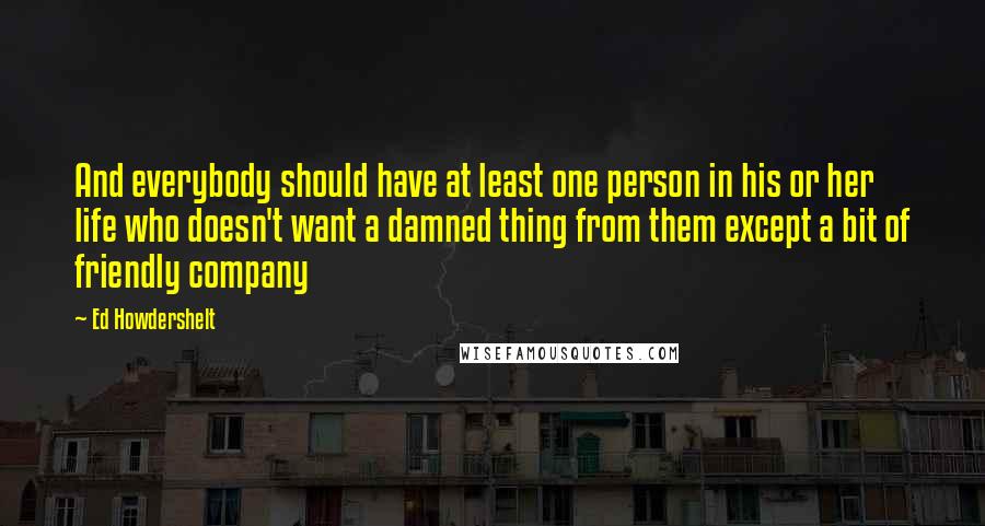 Ed Howdershelt quotes: And everybody should have at least one person in his or her life who doesn't want a damned thing from them except a bit of friendly company