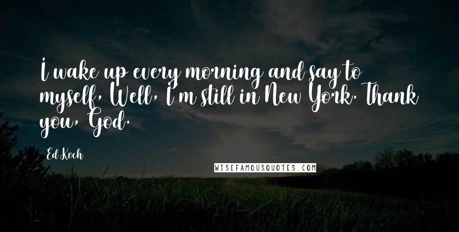 Ed Koch quotes: I wake up every morning and say to myself, Well, I'm still in New York. Thank you, God.