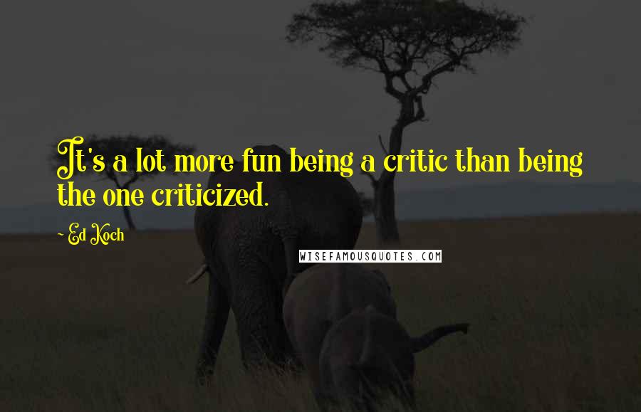 Ed Koch quotes: It's a lot more fun being a critic than being the one criticized.