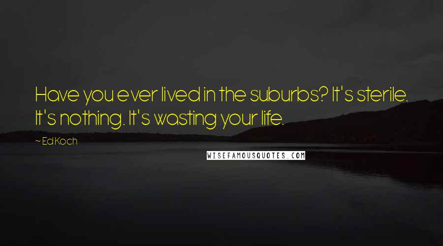 Ed Koch quotes: Have you ever lived in the suburbs? It's sterile. It's nothing. It's wasting your life.