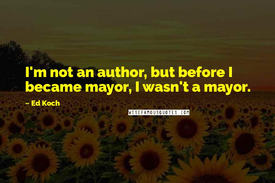 Ed Koch quotes: I'm not an author, but before I became mayor, I wasn't a mayor.