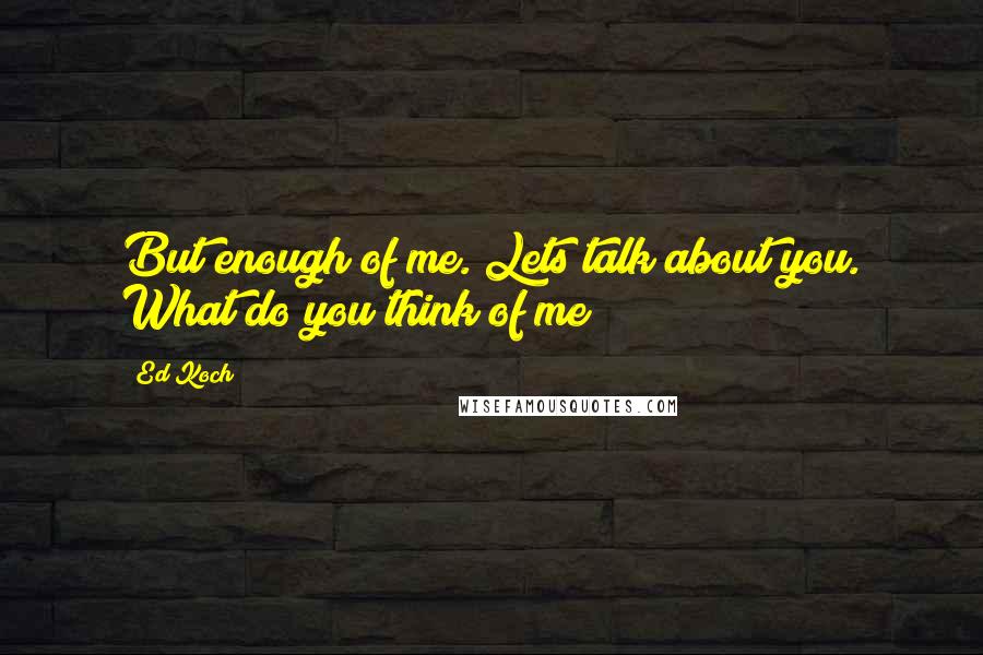 Ed Koch quotes: But enough of me. Lets talk about you. What do you think of me?