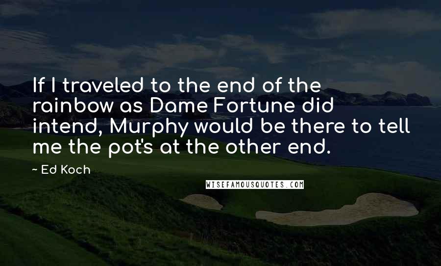 Ed Koch quotes: If I traveled to the end of the rainbow as Dame Fortune did intend, Murphy would be there to tell me the pot's at the other end.