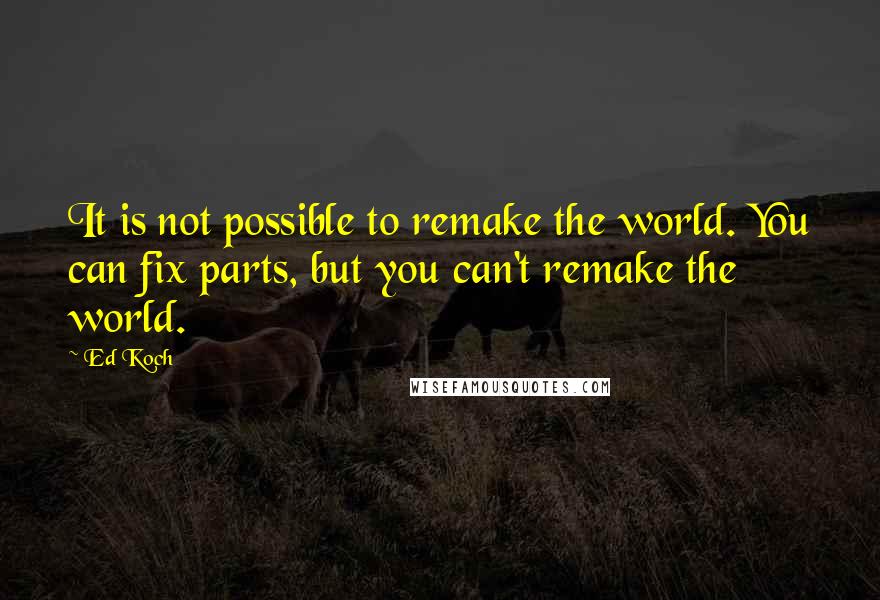 Ed Koch quotes: It is not possible to remake the world. You can fix parts, but you can't remake the world.