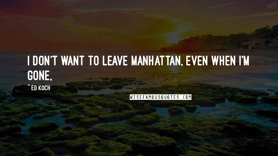 Ed Koch quotes: I don't want to leave Manhattan, even when I'm gone,