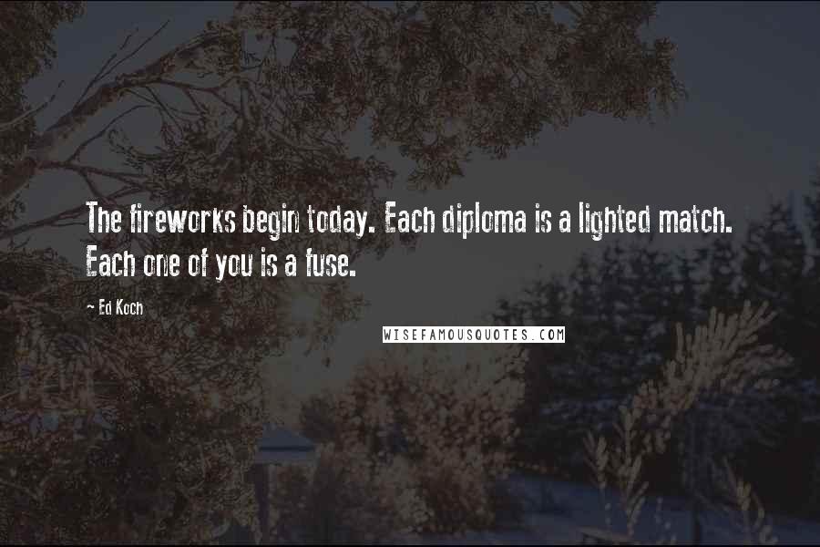 Ed Koch quotes: The fireworks begin today. Each diploma is a lighted match. Each one of you is a fuse.