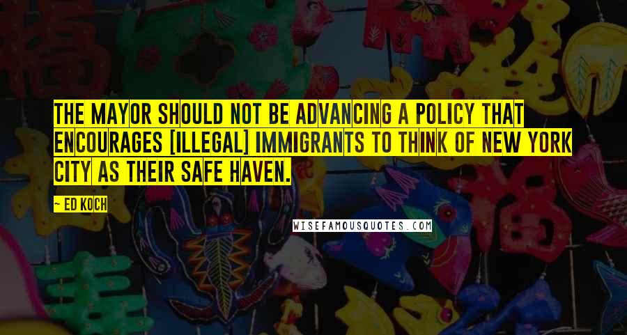 Ed Koch quotes: The mayor should not be advancing a policy that encourages [illegal] immigrants to think of New York City as their safe haven.