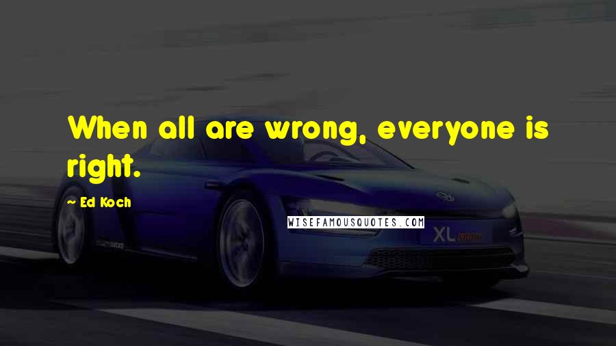 Ed Koch quotes: When all are wrong, everyone is right.