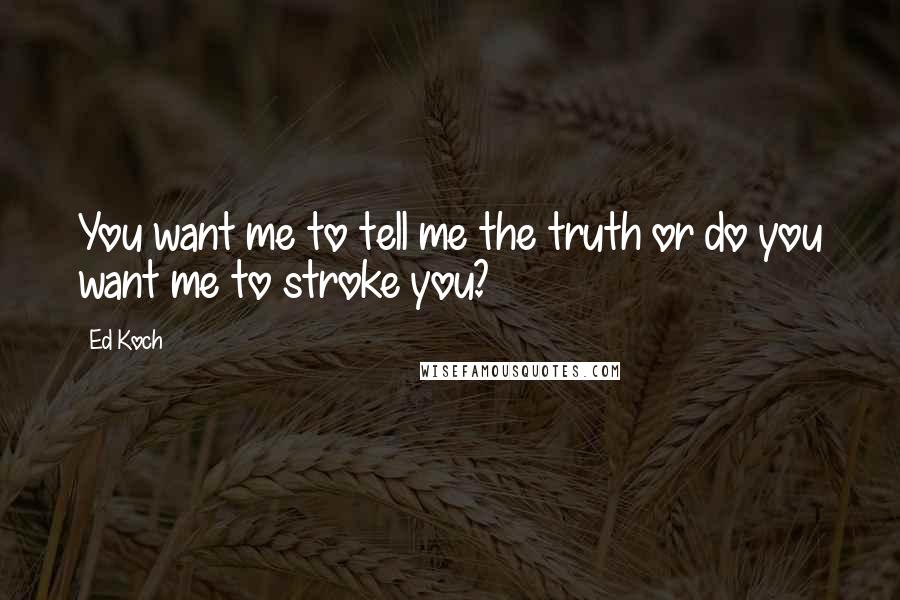 Ed Koch quotes: You want me to tell me the truth or do you want me to stroke you?