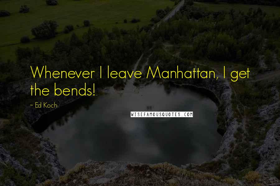 Ed Koch quotes: Whenever I leave Manhattan, I get the bends!