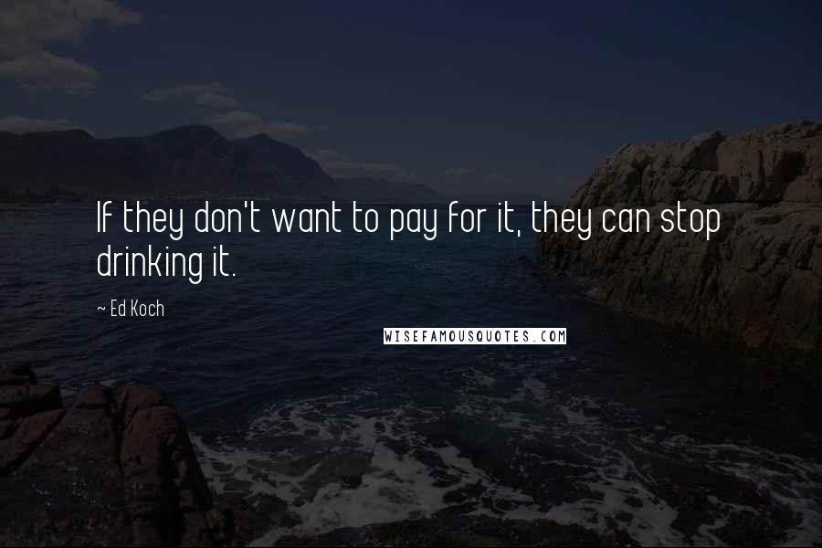 Ed Koch quotes: If they don't want to pay for it, they can stop drinking it.