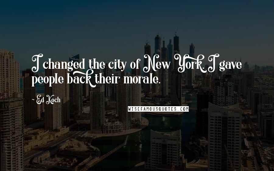 Ed Koch quotes: I changed the city of New York. I gave people back their morale.