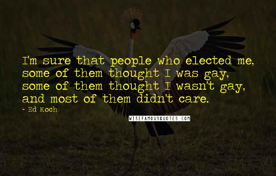 Ed Koch quotes: I'm sure that people who elected me, some of them thought I was gay, some of them thought I wasn't gay, and most of them didn't care.