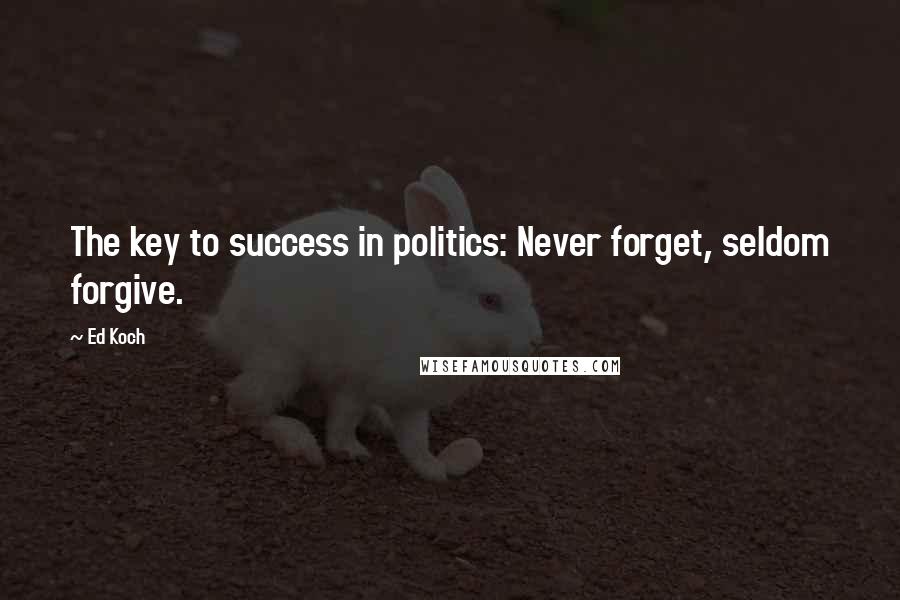 Ed Koch quotes: The key to success in politics: Never forget, seldom forgive.