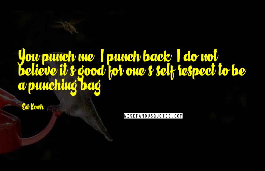 Ed Koch quotes: You punch me, I punch back. I do not believe it's good for one's self-respect to be a punching bag.