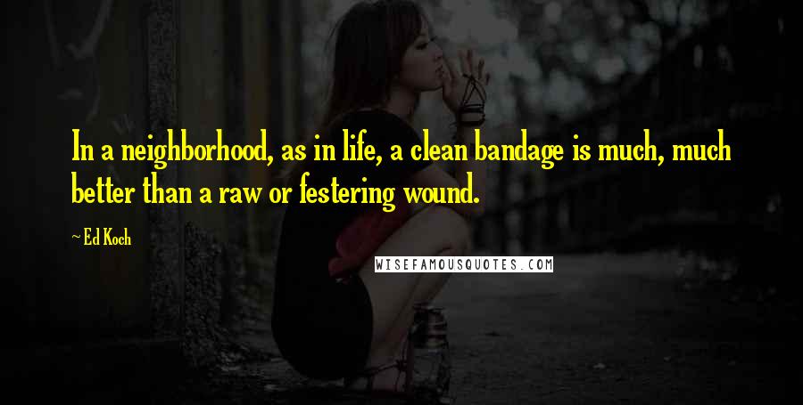 Ed Koch quotes: In a neighborhood, as in life, a clean bandage is much, much better than a raw or festering wound.