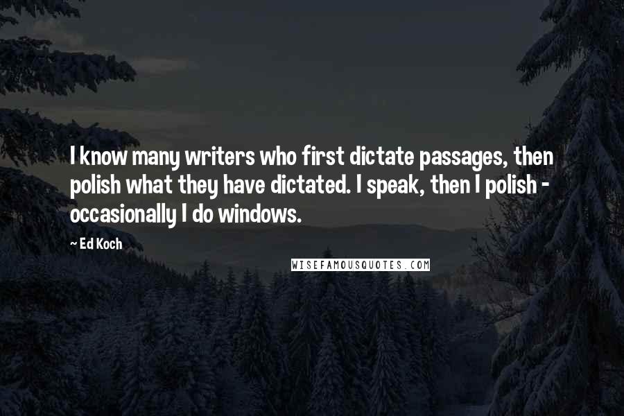 Ed Koch quotes: I know many writers who first dictate passages, then polish what they have dictated. I speak, then I polish - occasionally I do windows. Ed Koch quotes: I know many writers who first dictate passages, then polish what they have dictated. I speak, then I polish - occasionally I do windows.