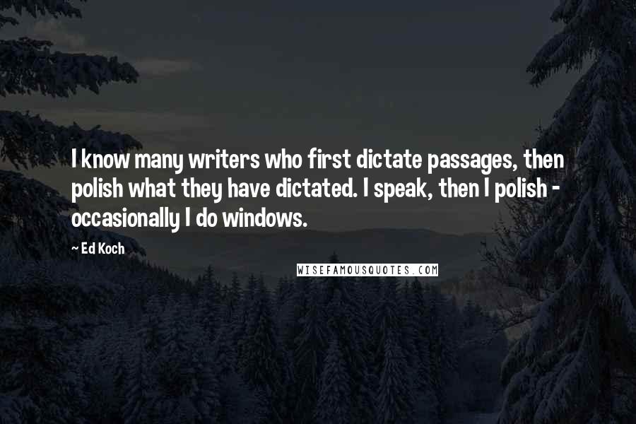 Ed Koch quotes: I know many writers who first dictate passages, then polish what they have dictated. I speak, then I polish - occasionally I do windows.