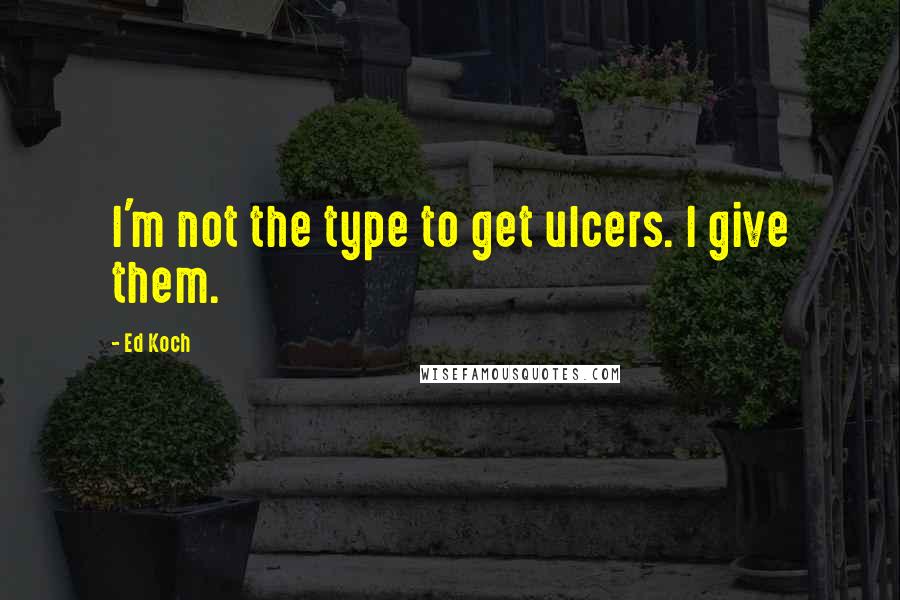 Ed Koch quotes: I'm not the type to get ulcers. I give them.