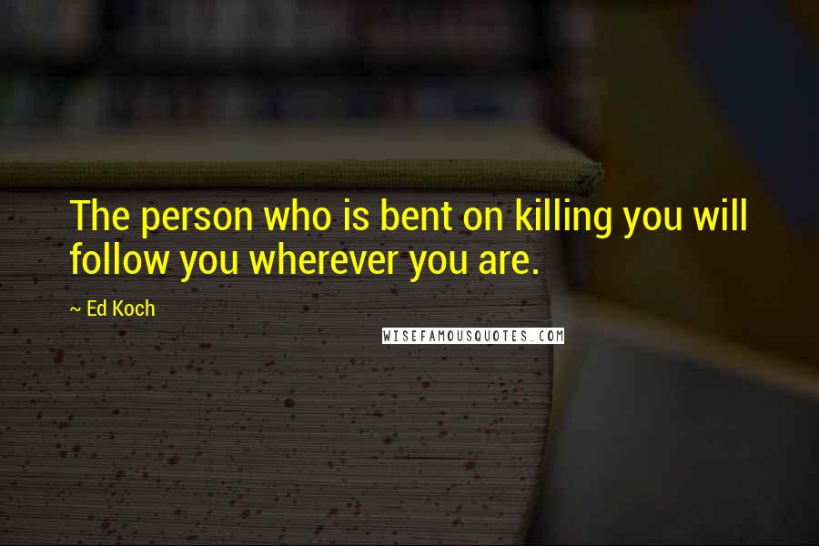 Ed Koch quotes: The person who is bent on killing you will follow you wherever you are.