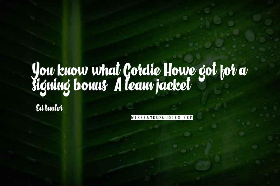 Ed Lauter quotes: You know what Gordie Howe got for a signing bonus? A team jacket! Ed Lauter quotes: You know what Gordie Howe got for a signing bonus? A team jacket!