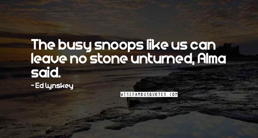 Ed Lynskey quotes: The busy snoops like us can leave no stone unturned, Alma said.
