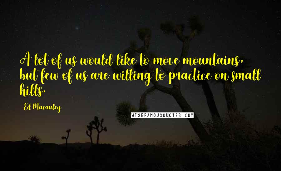 Ed Macauley quotes: A lot of us would like to move mountains, but few of us are willing to practice on small hills.