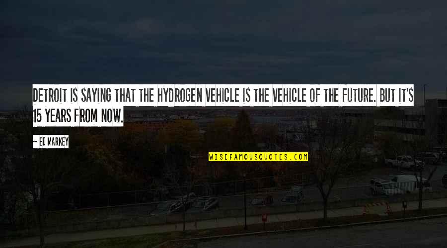 Ed Markey Quotes By Ed Markey: Detroit is saying that the hydrogen vehicle is