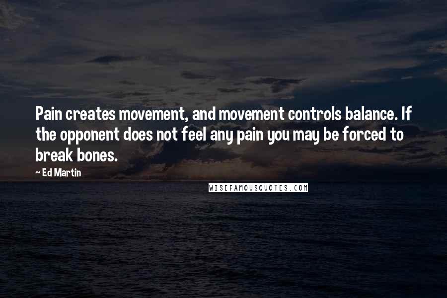 Ed Martin quotes: Pain creates movement, and movement controls balance. If the opponent does not feel any pain you may be forced to break bones.