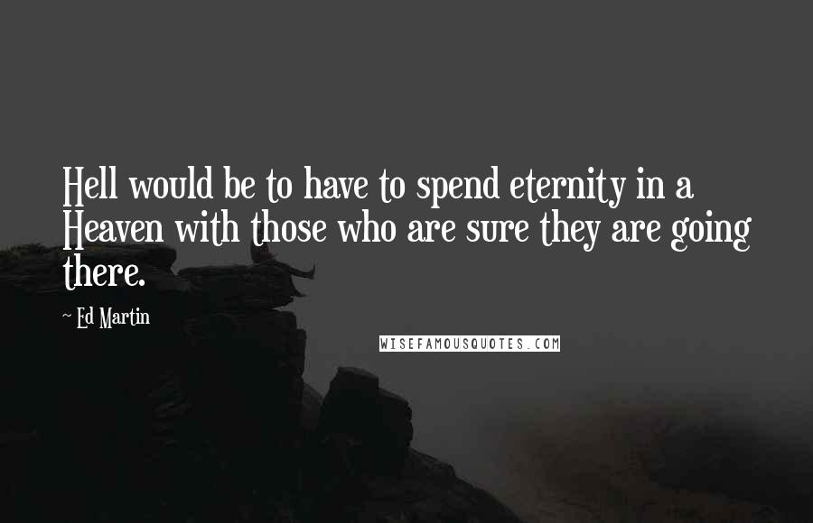 Ed Martin quotes: Hell would be to have to spend eternity in a Heaven with those who are sure they are going there.