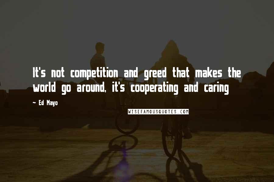 Ed Mayo quotes: It's not competition and greed that makes the world go around, it's cooperating and caring