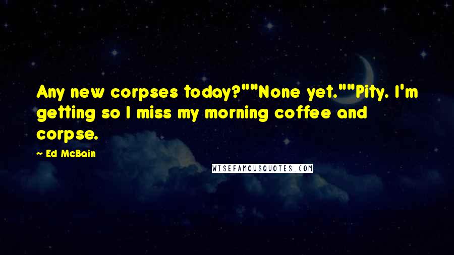 Ed McBain quotes: Any new corpses today?""None yet.""Pity. I'm getting so I miss my morning coffee and corpse.