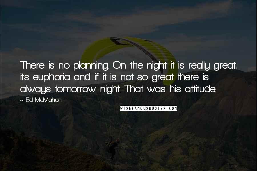 Ed McMahon quotes: There is no planning. On the night it is really great, it's euphoria and if it is not so great there is always tomorrow night. That was his attitude.