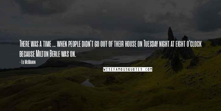 Ed McMahon quotes: There was a time ... when people didn't go out of their house on Tuesday night at eight o'clock because Milton Berle was on.