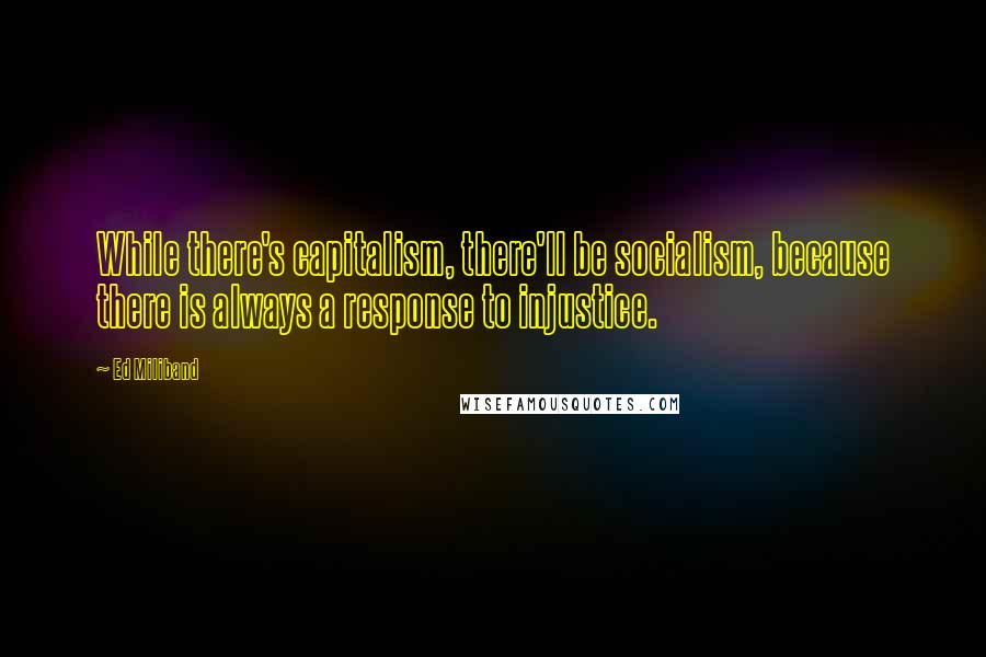 Ed Miliband quotes: While there's capitalism, there'll be socialism, because there is always a response to injustice.