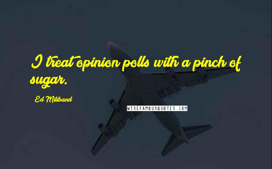 Ed Miliband quotes: I treat opinion polls with a pinch of sugar. Ed Miliband quotes: I treat opinion polls with a pinch of sugar.