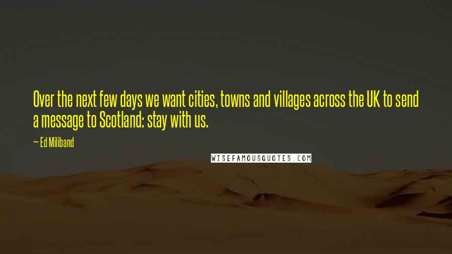 Ed Miliband quotes: Over the next few days we want cities, towns and villages across the UK to send a message to Scotland: stay with us. Ed Miliband quotes: Over the next few days we want cities, towns and villages across the UK to send a message to Scotland: stay with us.