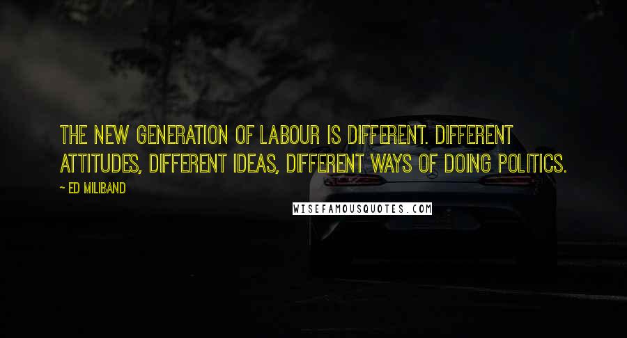 Ed Miliband quotes: The new generation of Labour is different. Different attitudes, different ideas, different ways of doing politics. Ed Miliband quotes: The new generation of Labour is different. Different attitudes, different ideas, different ways of doing politics.
