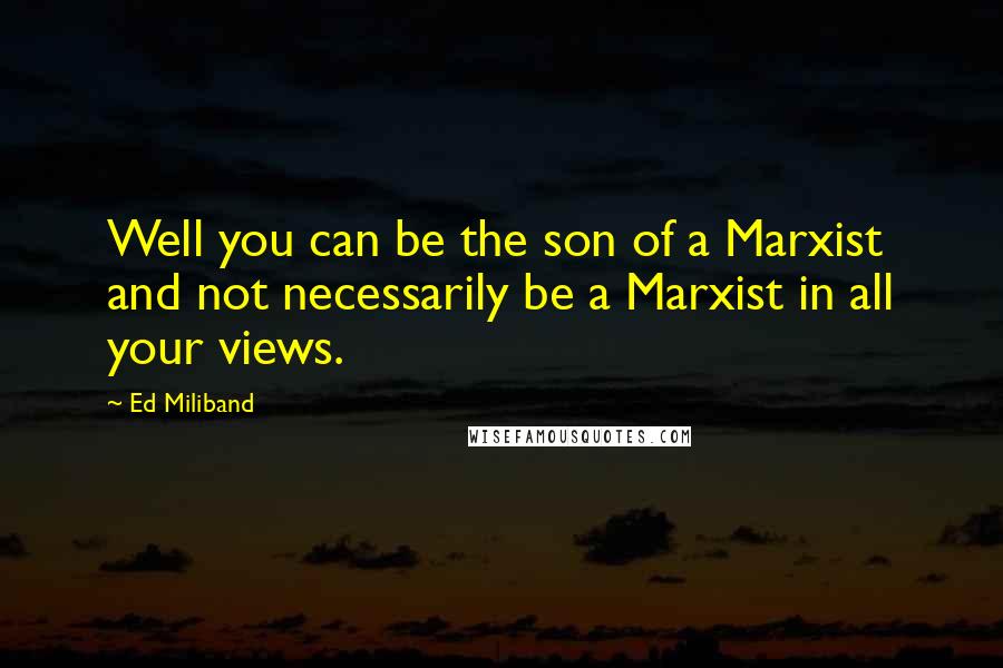 Ed Miliband quotes: Well you can be the son of a Marxist and not necessarily be a Marxist in all your views.