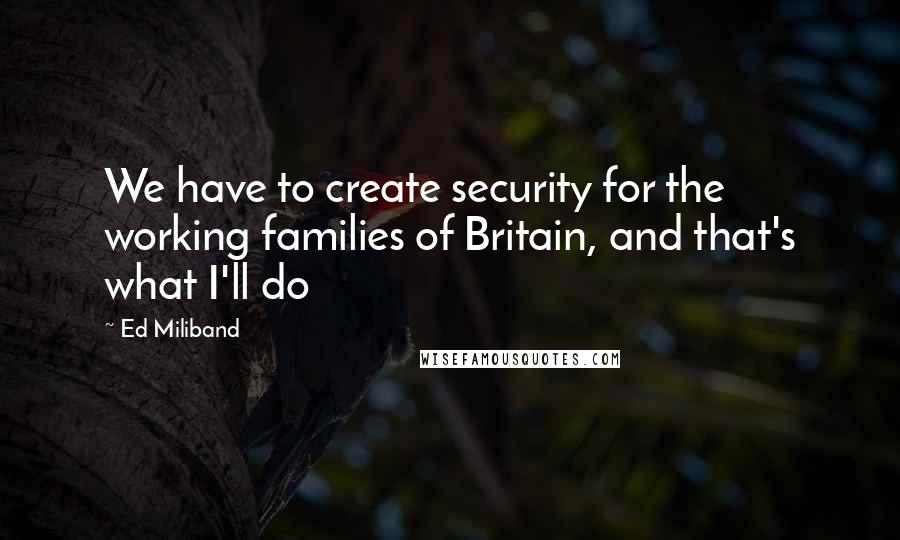 Ed Miliband quotes: We have to create security for the working families of Britain, and that's what I'll do