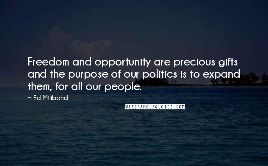 Ed Miliband quotes: Freedom and opportunity are precious gifts and the purpose of our politics is to expand them, for all our people. Ed Miliband quotes: Freedom and opportunity are precious gifts and the purpose of our politics is to expand them, for all our people.