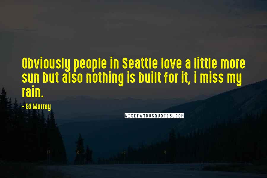 Ed Murray quotes: Obviously people in Seattle love a little more sun but also nothing is built for it, i miss my rain.