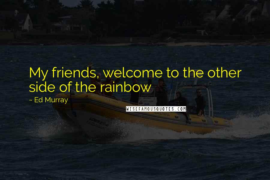 Ed Murray quotes: My friends, welcome to the other side of the rainbow