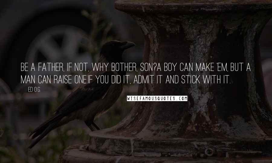 Ed O.G. quotes: Be a father, if not, why bother, son?A boy can make 'em, but a man can raise one.If you did it, admit it and stick with it.