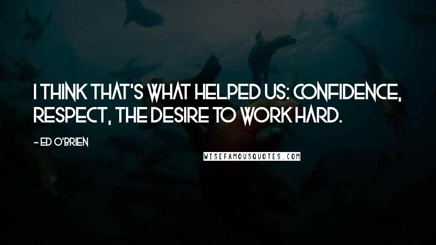 Ed O'Brien quotes: I think that's what helped us: confidence, respect, the desire to work hard.