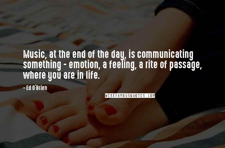 Ed O'Brien quotes: Music, at the end of the day, is communicating something - emotion, a feeling, a rite of passage, where you are in life.